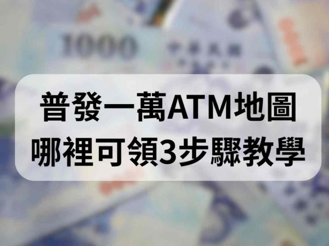 普發一萬ATM領現開放！4狀況恐領失敗，如何領、可以代領？要準備什麼，「一鍵查地圖」搜最近據點